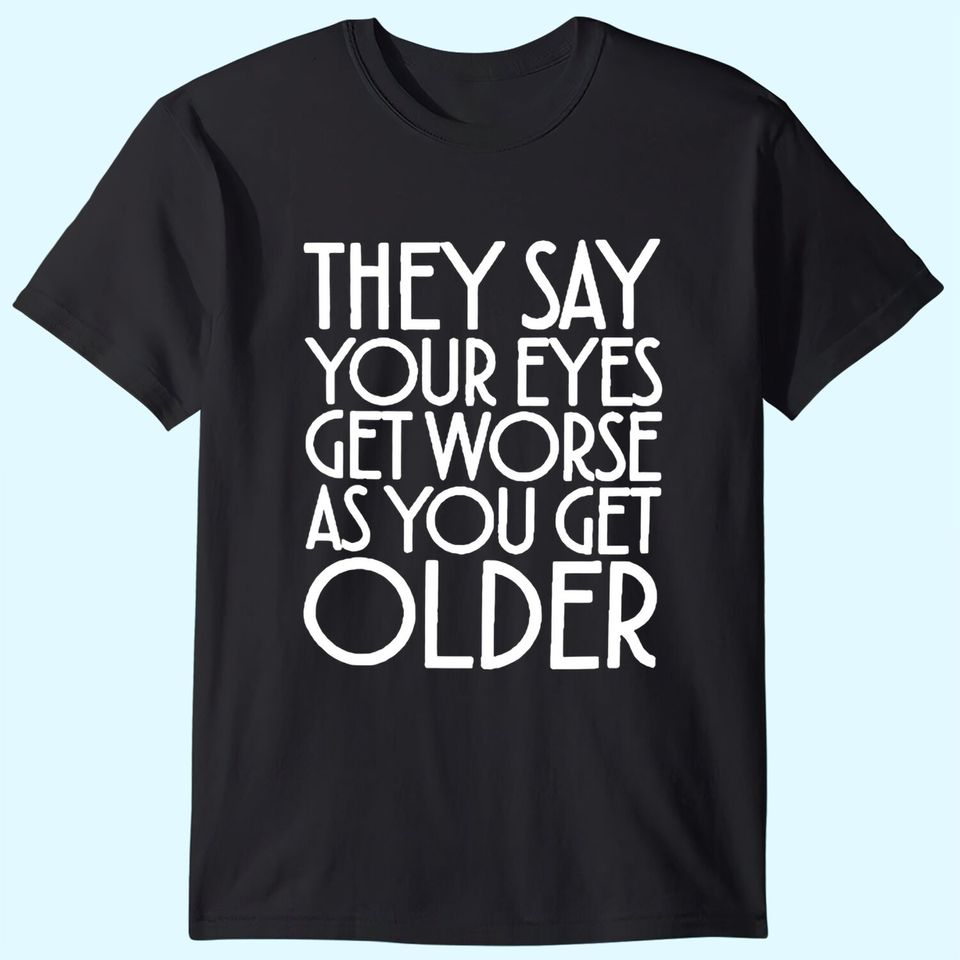 They Say Your Eyes Get Worse As You Get Older T-Shirts