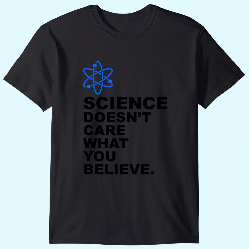 Science Doesn't Care What You Believe T Shirt