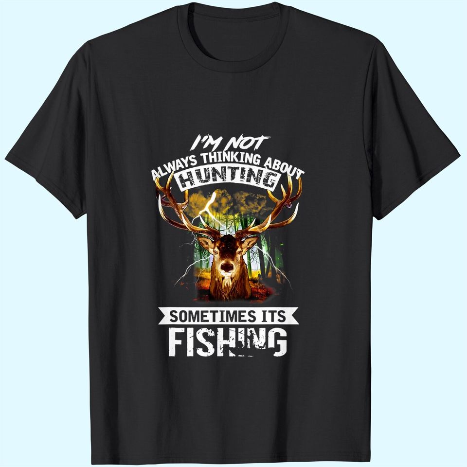 I'm Not Always Thinking About Hunting Sometimes It's Fishing T Shirt