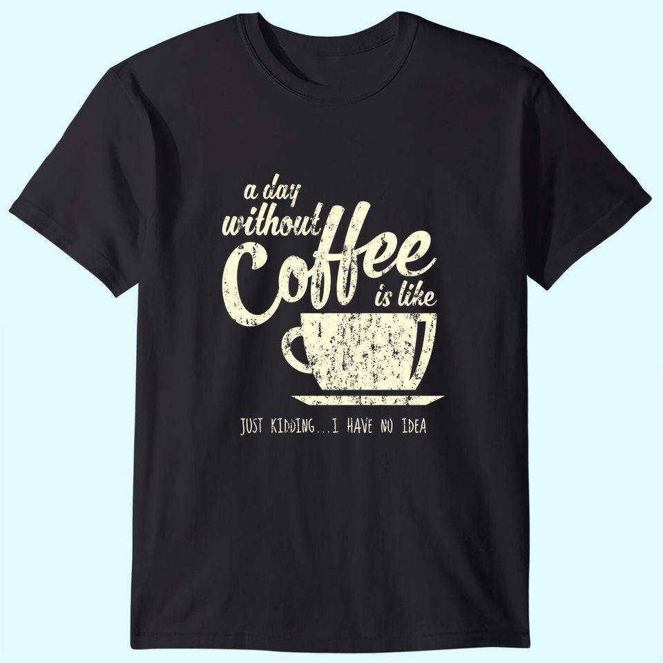 A Day Without Coffee is Like Just Kidding...I Have No Idea T-Shirt