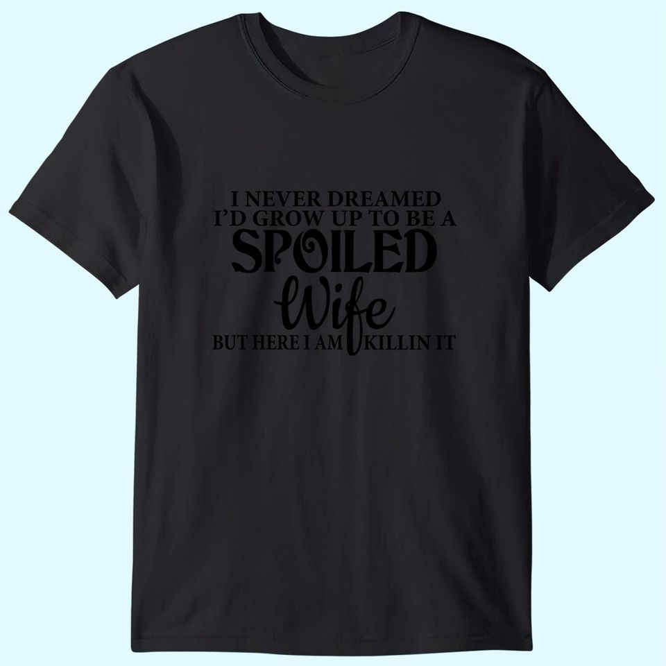 I Never Dreamed I'd Grown Up To Be A Spoiled Wife But Here I Am Killin It T-Shirt