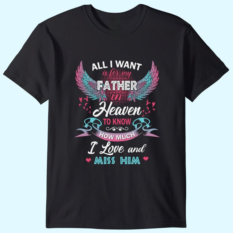 All I Want Is My Father In Heaven To Know How Much I Love And Miss Him T Shirt