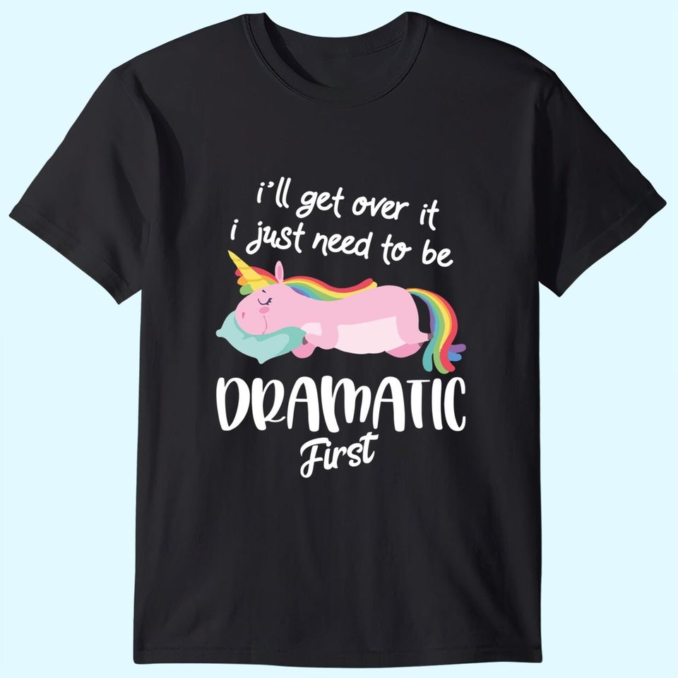I'll Get Over It I Just Need To Be Dramatic First - Unicorn T-Shirt