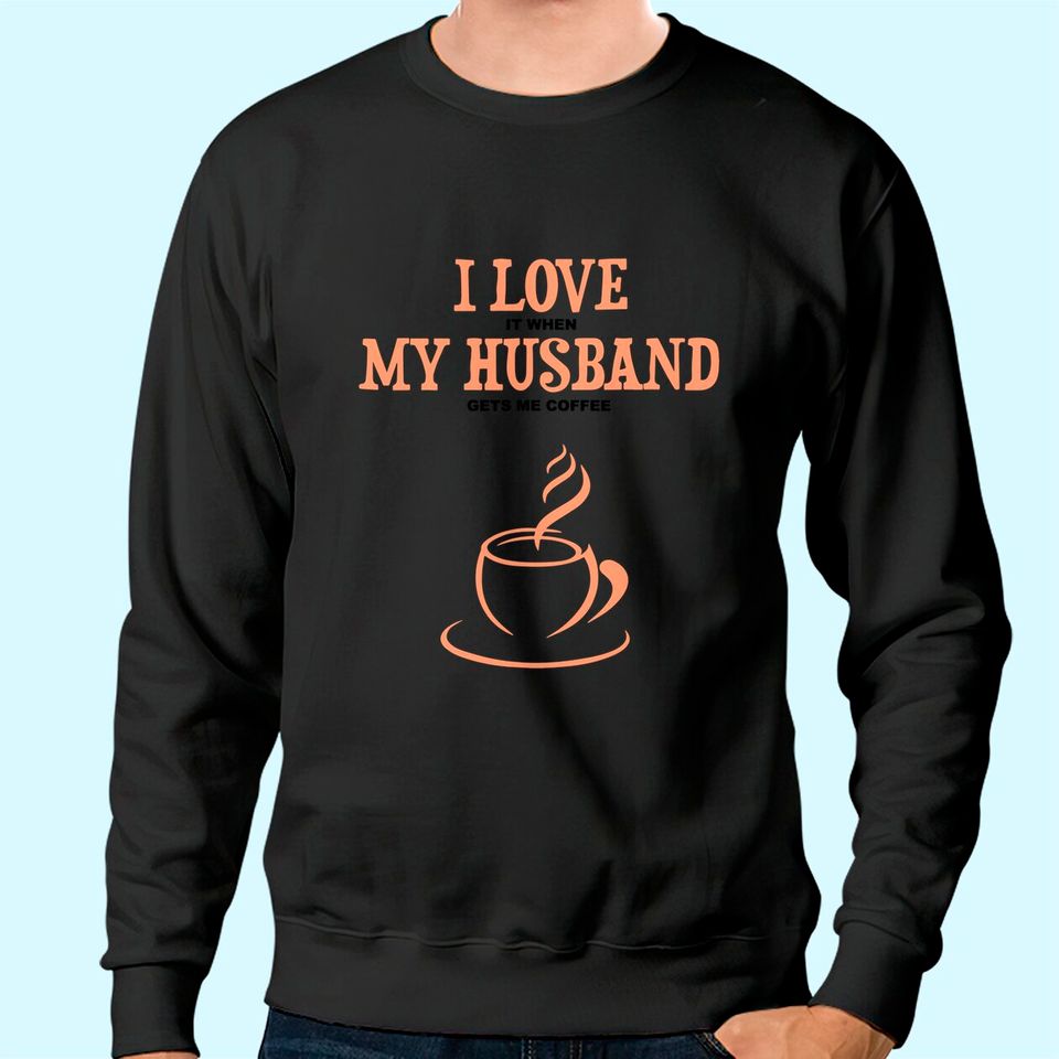 I Love It When My Husband Gets Me Coffee Funny Gift For Wife Sweatshirt