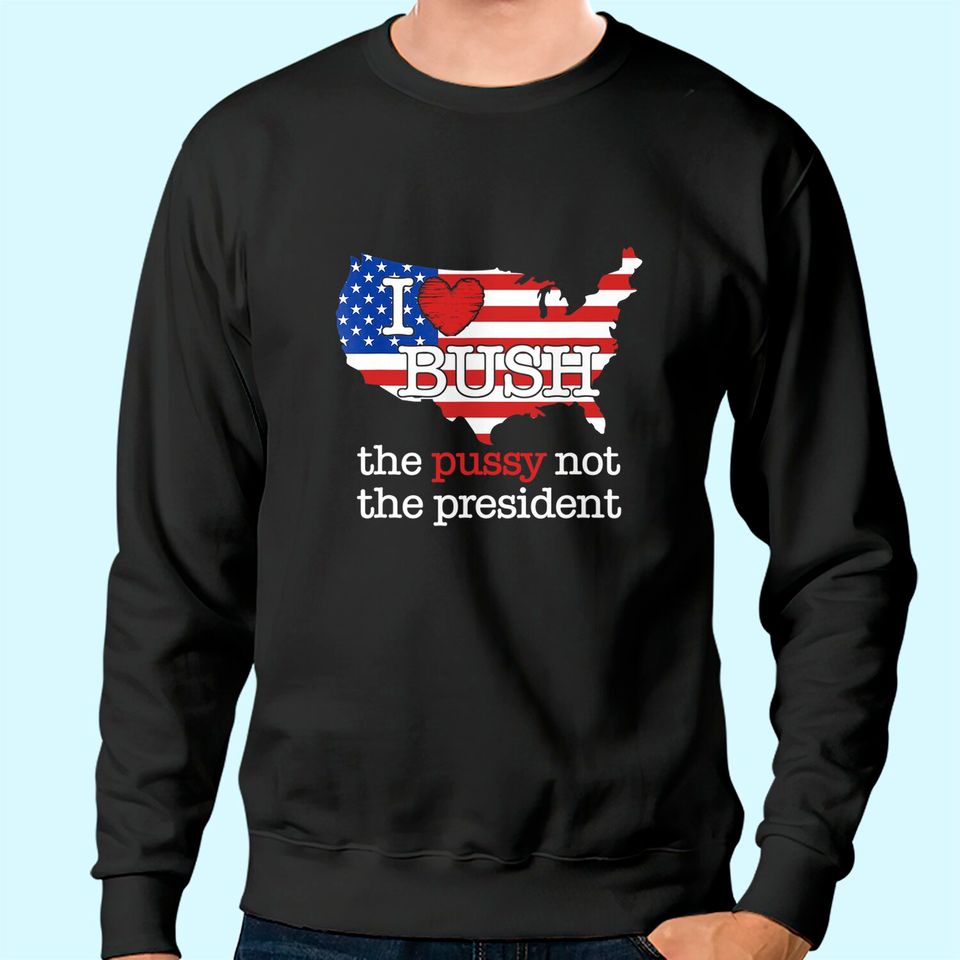 I Love Bush The Pussy Not The President US Flag Sweatshirt