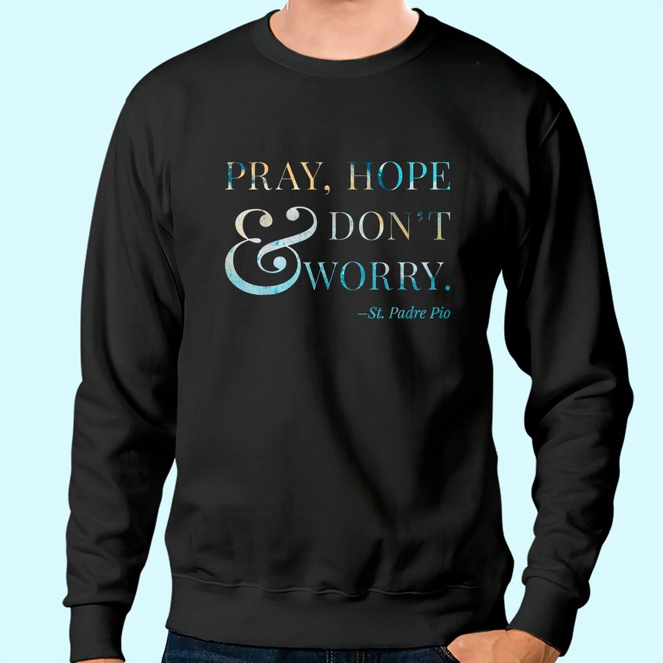 Pray, Hope & Don't Worry - Saint Padre Pio Sweatshirt