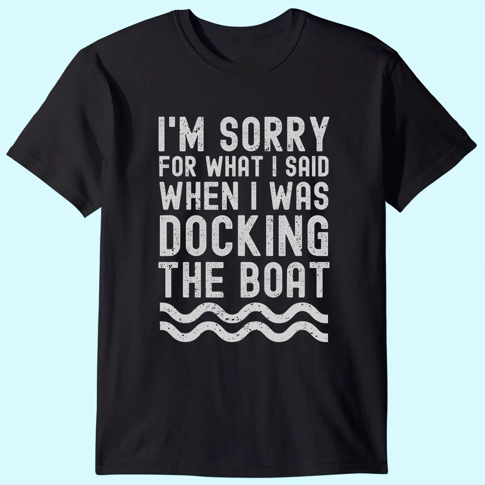 I'm Sorry For What I Said When I Was Docking The Boat T Shirt