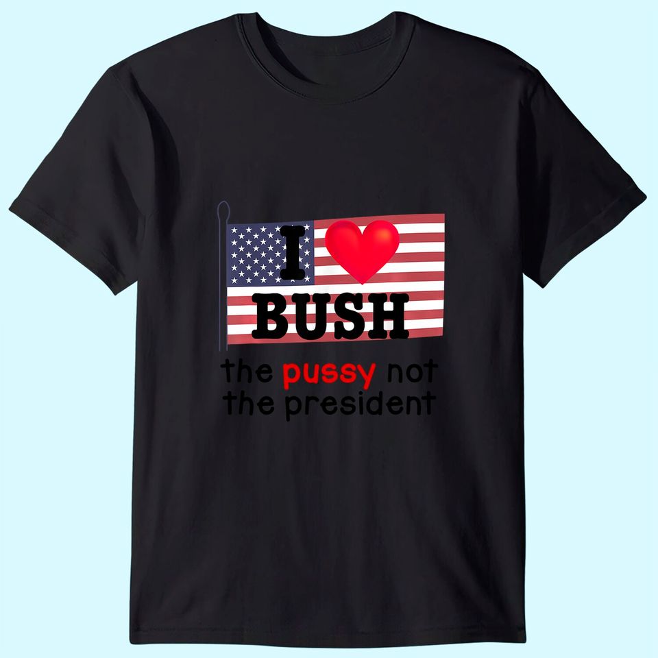 I Love Bush The Pussy not the President T-Shirt