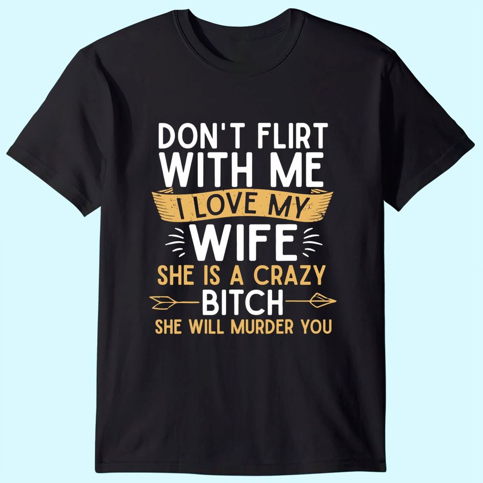 Mens Don't Flirt With Me I Love My Wife She Is Crazy Will Murder T-Shirt