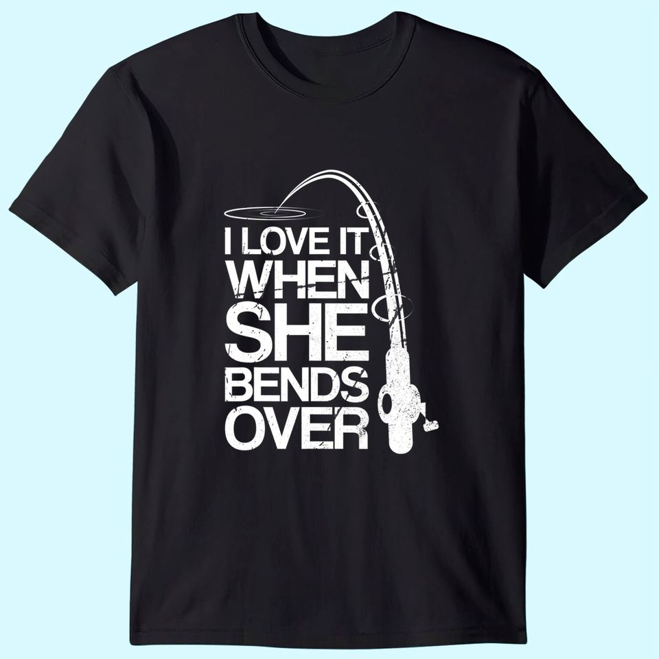 I Love It When She Bends Over - Funny Fishing T-Shirt