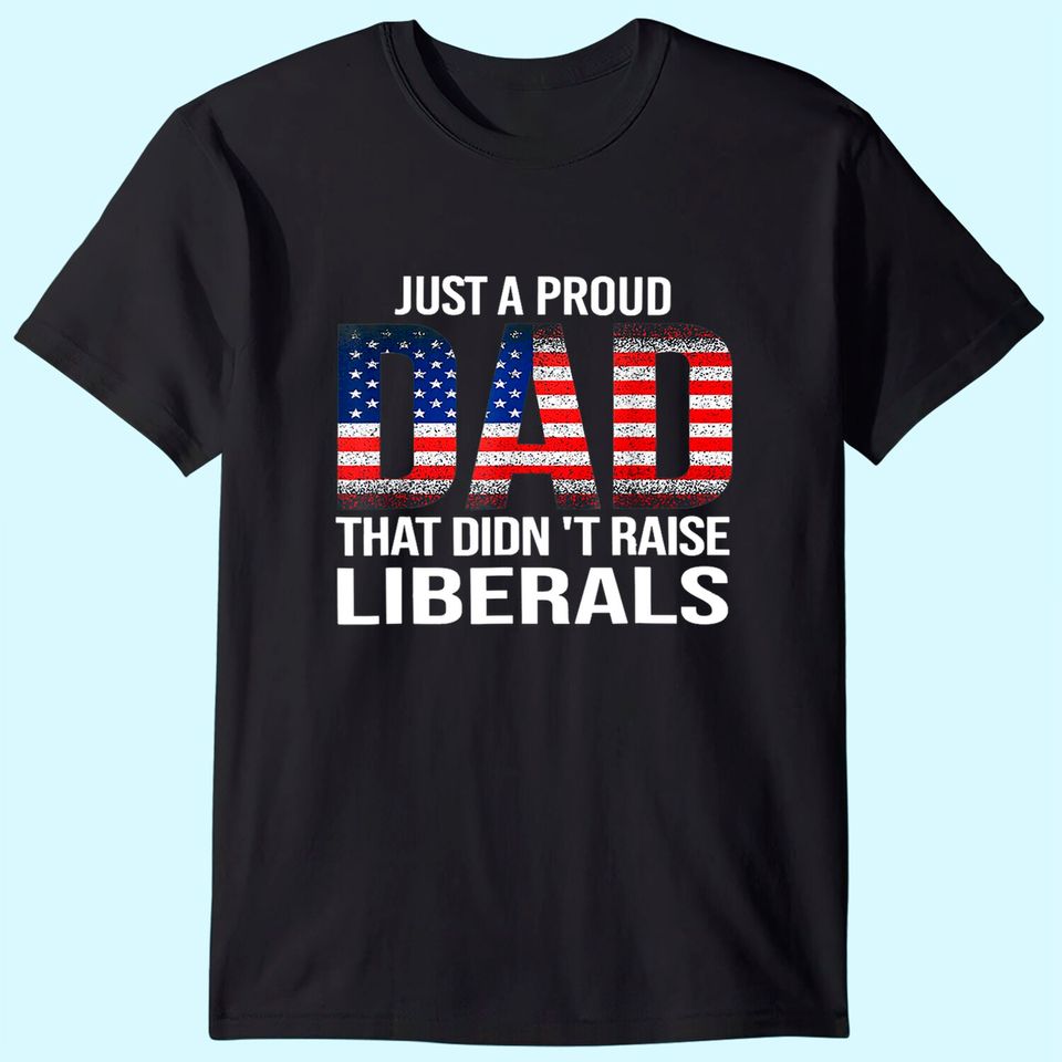 Just A Proud Dad That Didn't Raise Liberals, American Flag T-Shirt