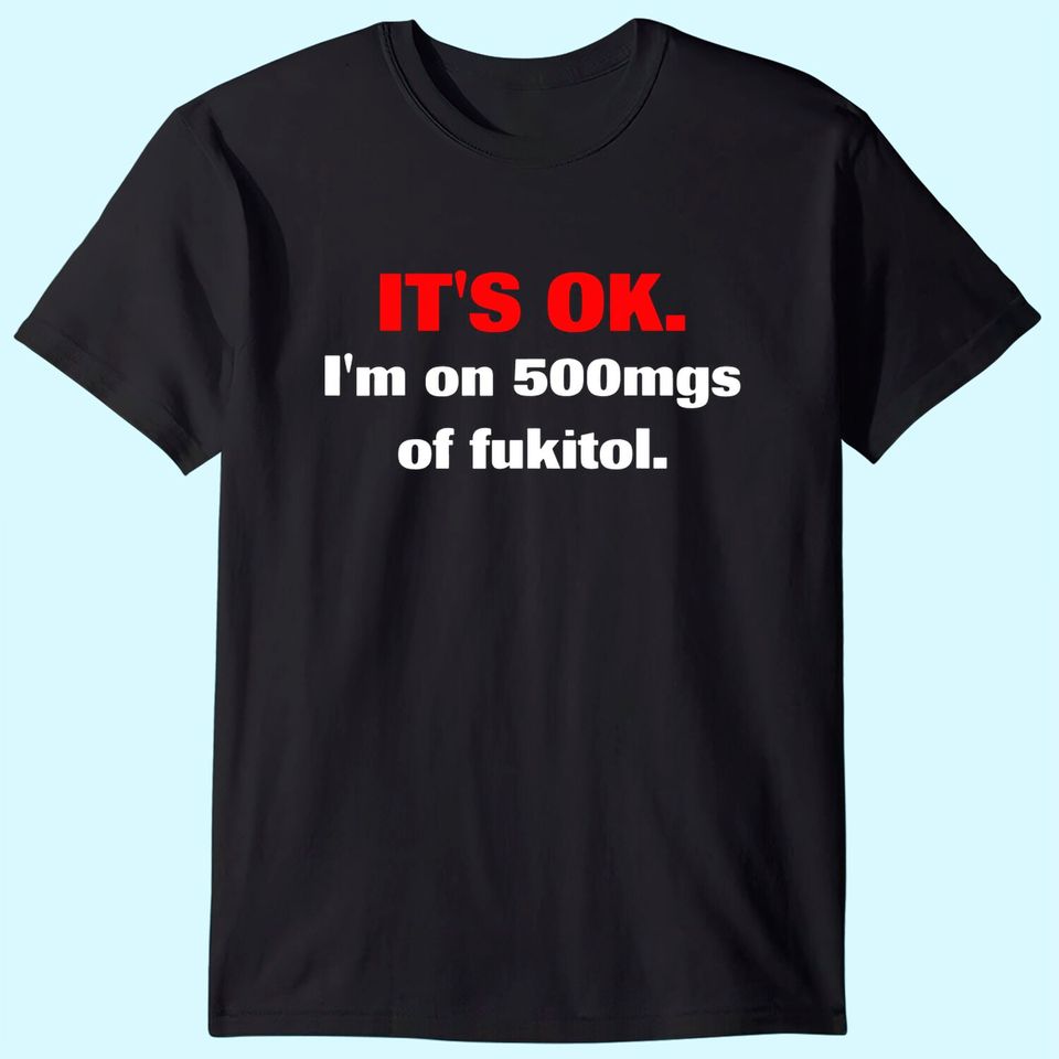 It's Ok I'm On 500mgs Of Fukitol T Shirt