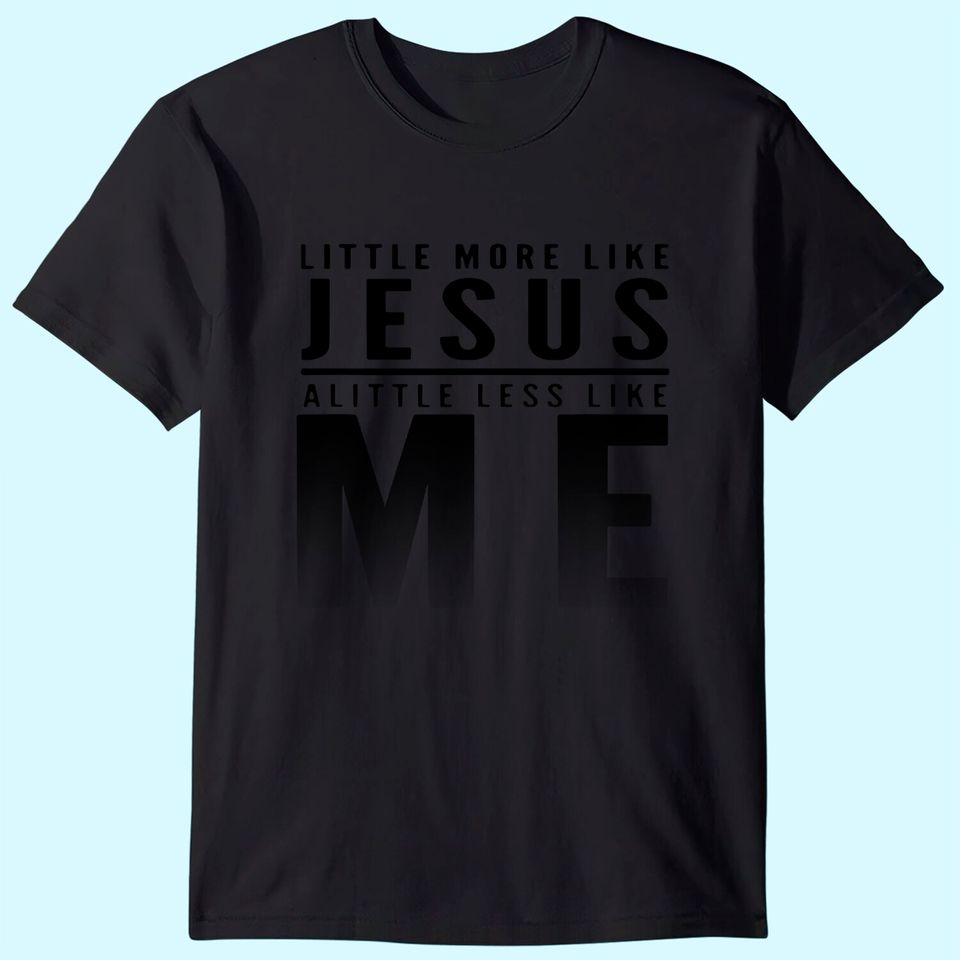 Christian Faith In Christ More like Jesus Less Like Me T-Shirt
