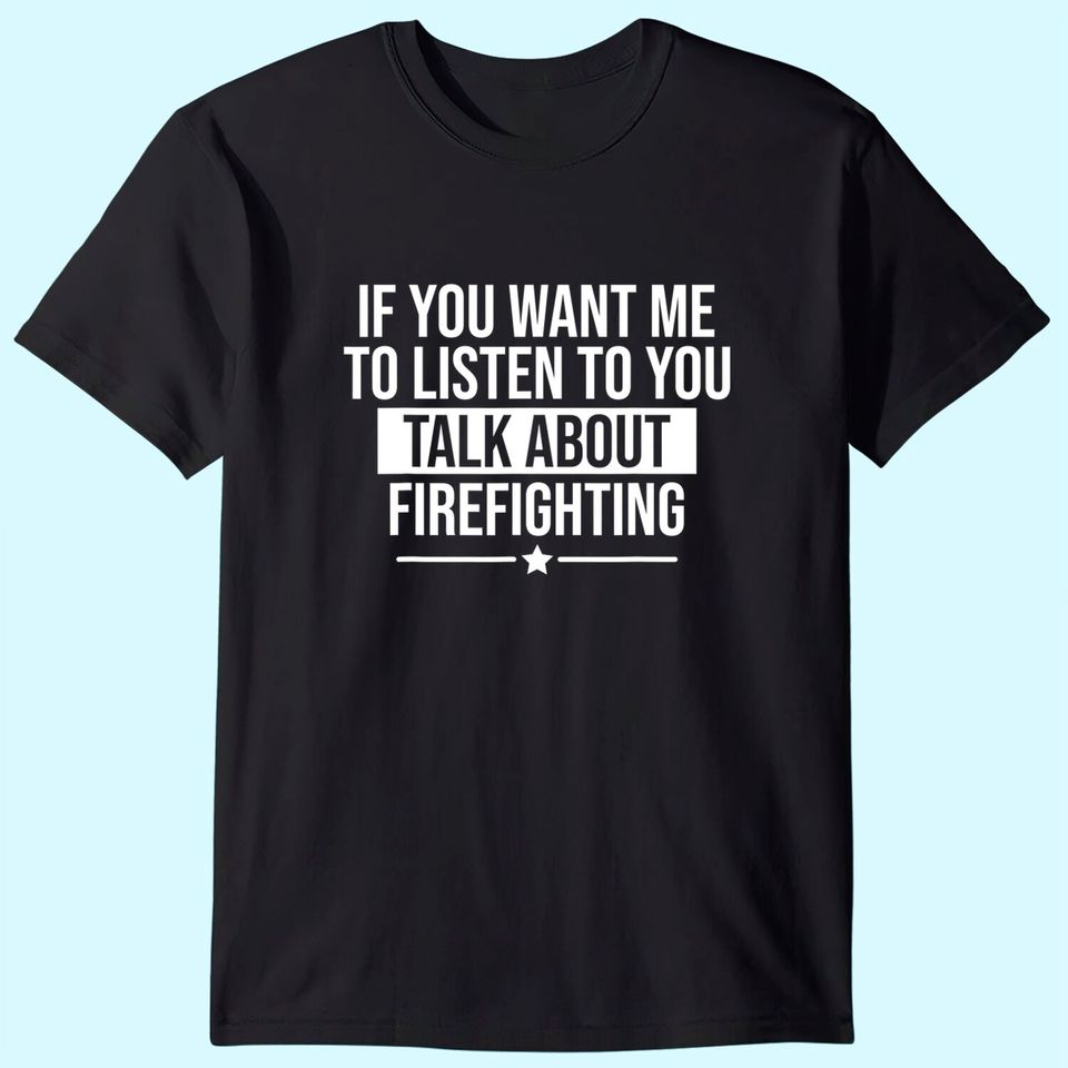 If You Want Me To Listen Talk About Firefighting Funny T-Shirt