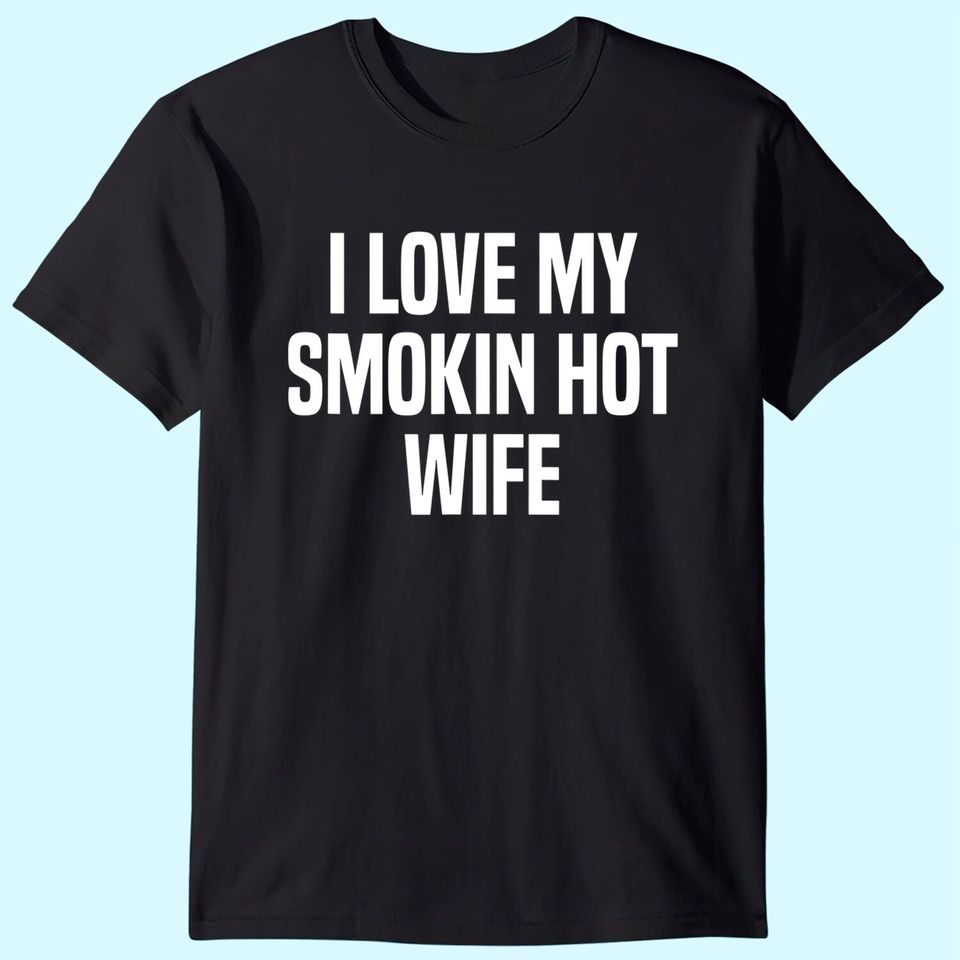 Mens I Love My Smokin Hot Wife Funny Gift Husband Valentine's Day T-Shirt