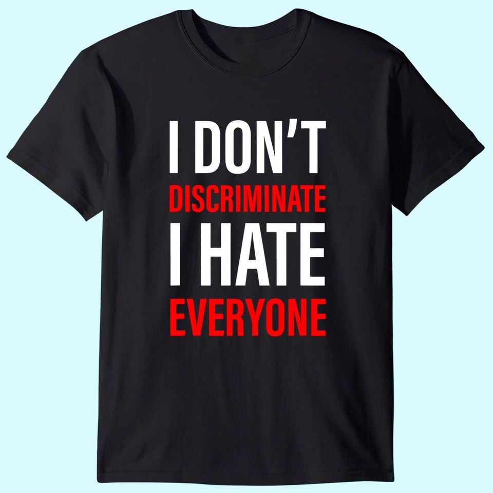 I Don't Discriminate I Hate Everyone -- T-Shirt