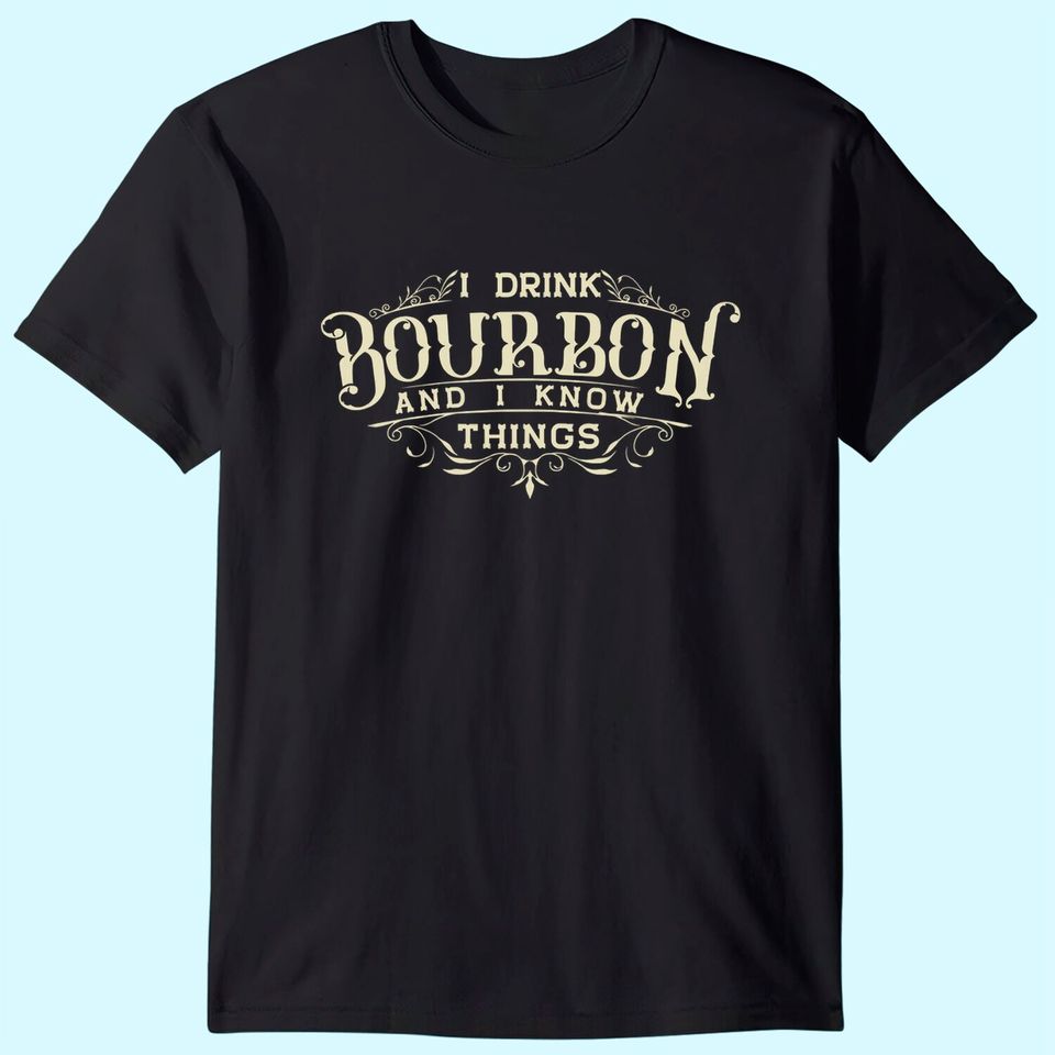 I Drink Bourbon And I Know Things T-Shirt