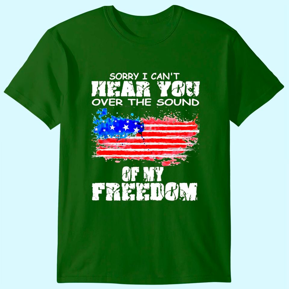 Sorry I Can't Hear You Over The Sound Of My Freedom T Shirt