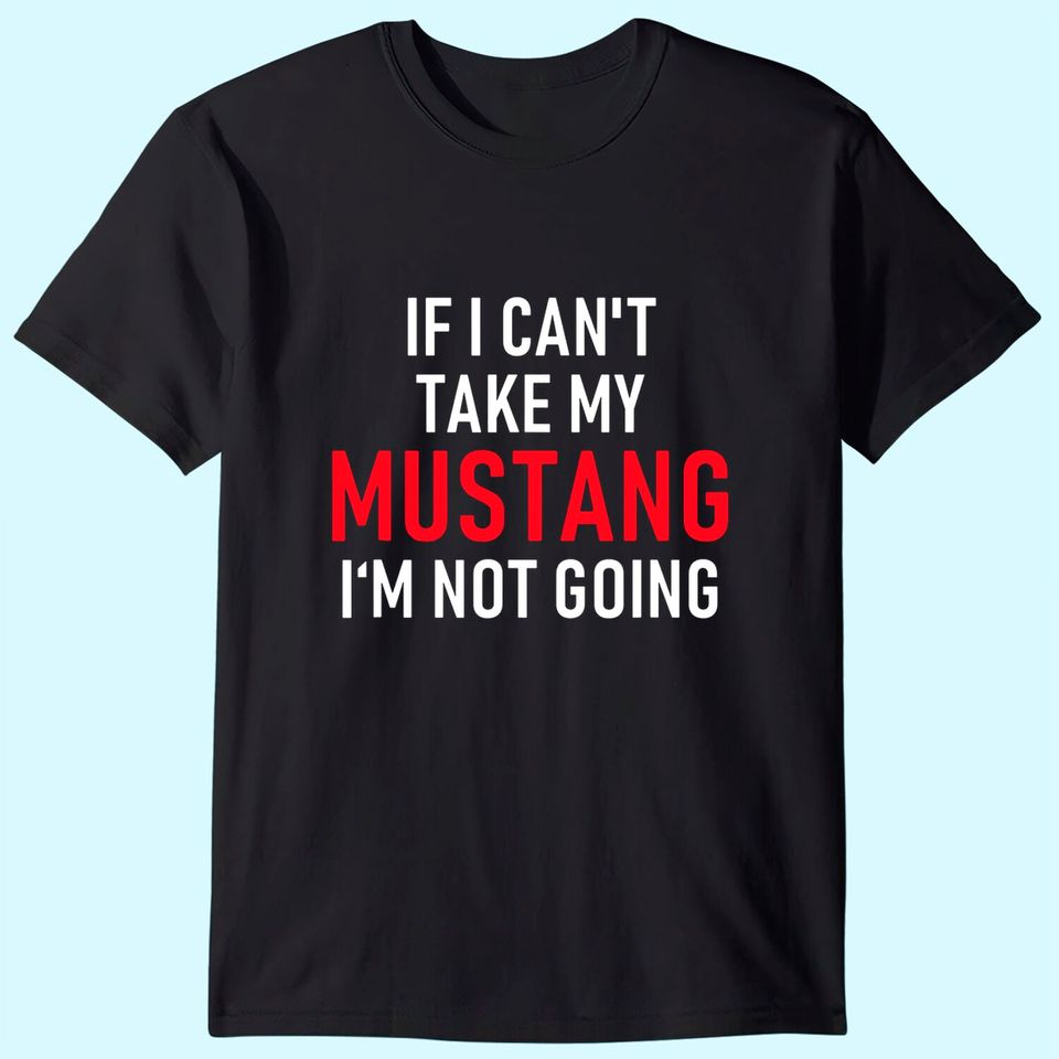 If I Can't Take My Mustang I'm Not Going T Shirt