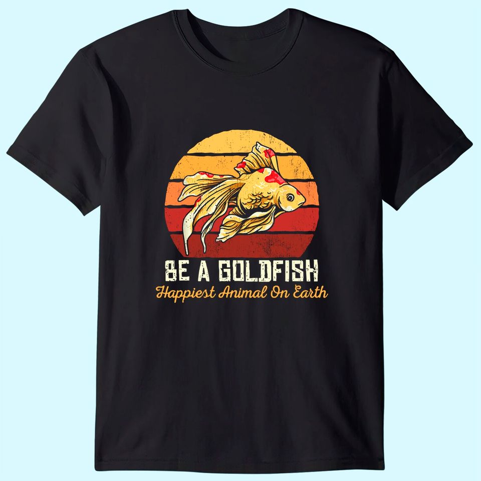 Be A Goldfish Happiest Animal On The Planet T-Shirt