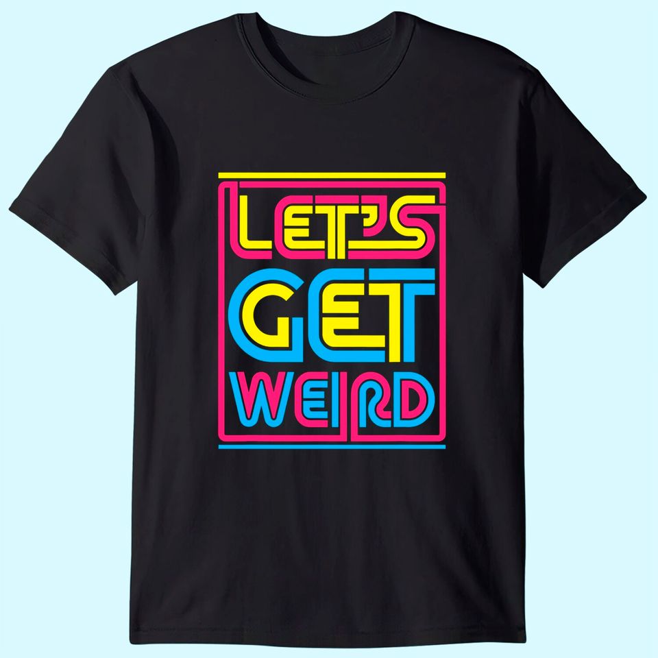 Let's Get Weird Let's Get Weird T Shirt