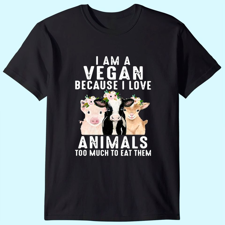 I Am A Vegan Because I Love Animals Too Much To Eat Them T-Shirt