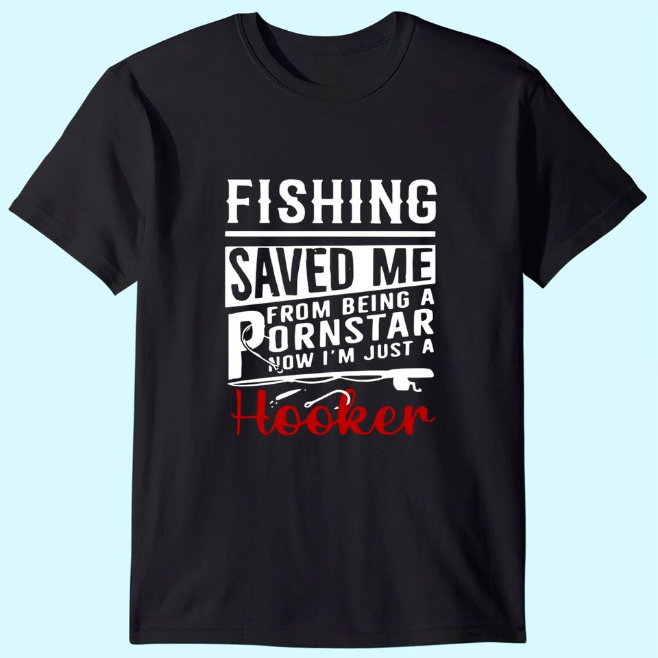 Fishing Saved Me From Being A Ponstar Now I'm Just A Hooker T Shirt