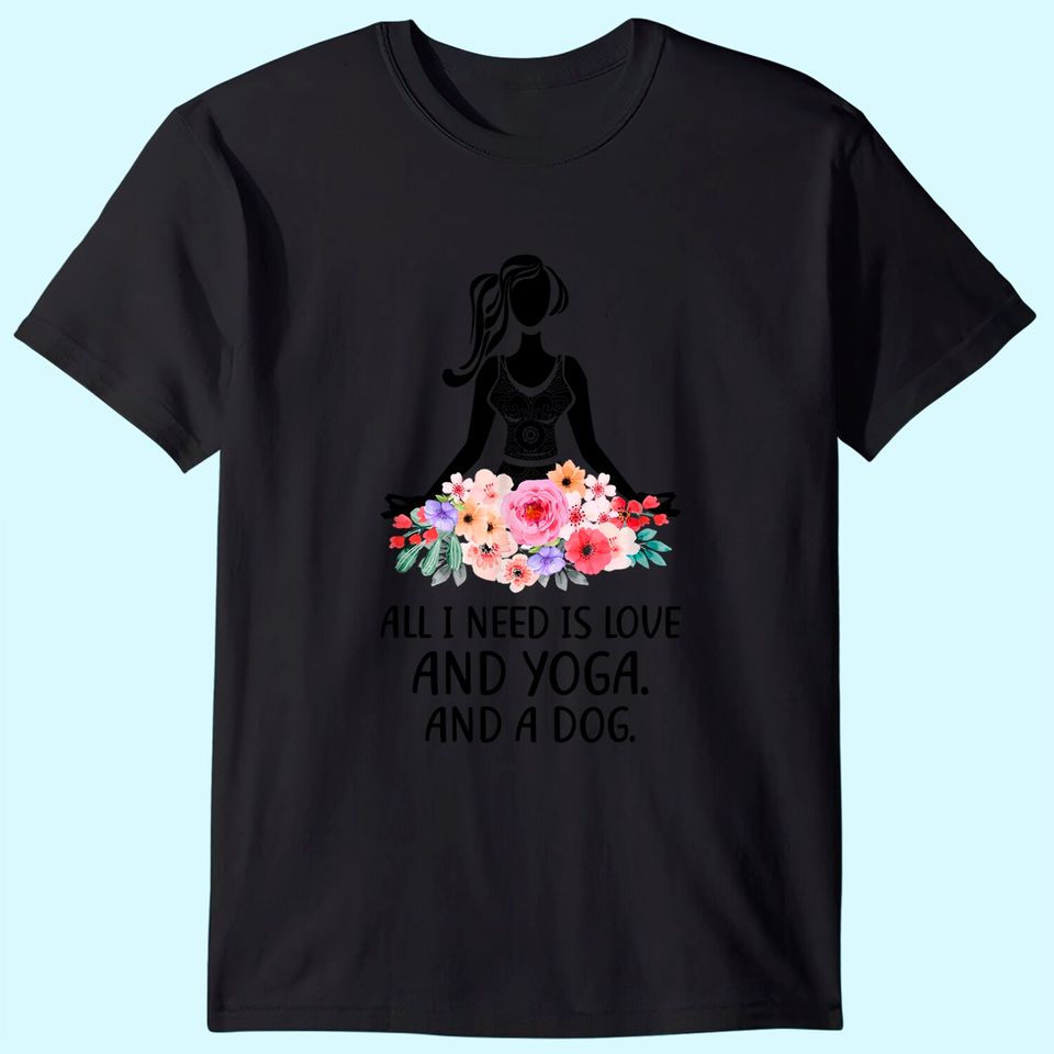 Yoga Saying All I Need Is Love And Yoga And A Dog T Shirt