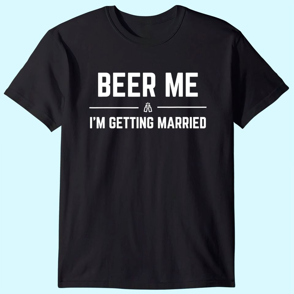 Beer Me I'm Getting Married Men Funny Groom Bachelor Party T Shirt