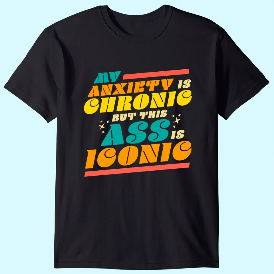 My Anxiety is Chronic but this Ass is Iconic Gift Tee T-Shirt
