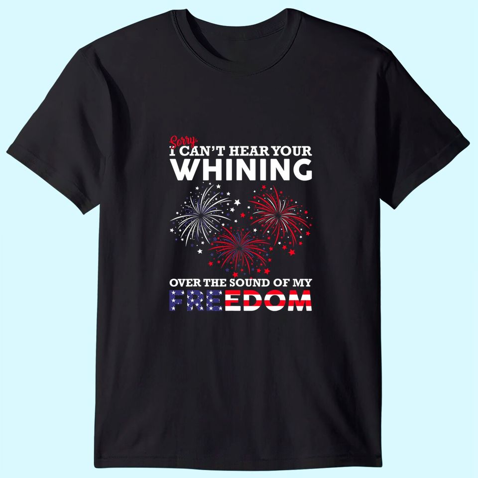 I Can't Hear Your Whining Over The Sound Of My Freedom  T Shirt