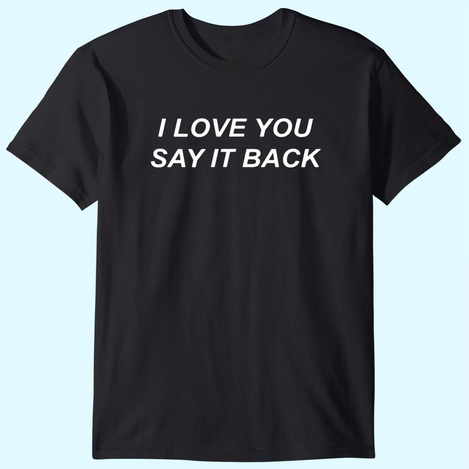 I Love You Say It Back T-Shirt