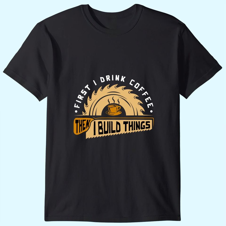 First I Drink Coffee Then I Build Things T Shirt