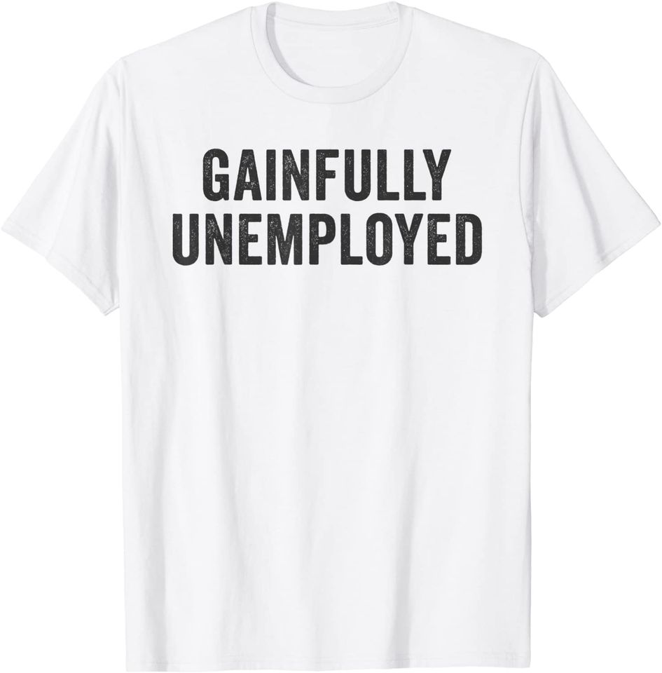 Gainfully Unemployed Funny Unemployment Retired Not Working T-Shirt