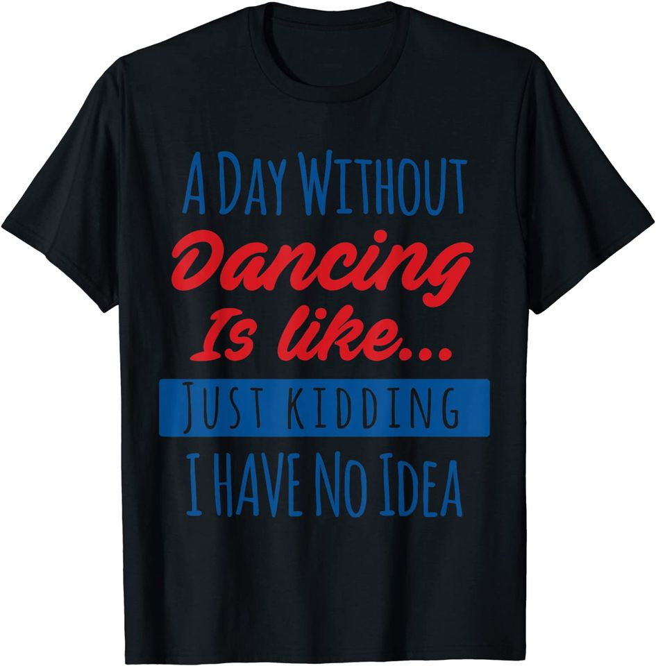 Funny Dance Quote A Day Without Dancing Is Like T Shirt
