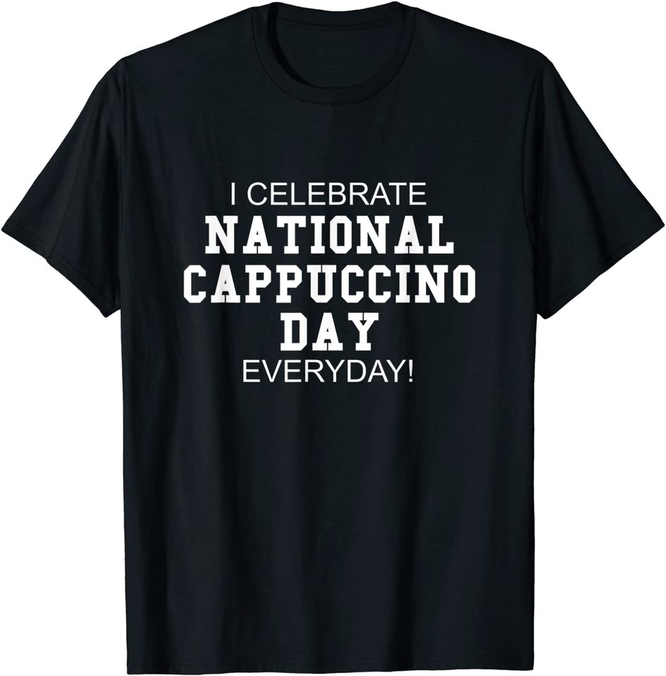 I Celebrate National Cappuccino Day Everyday! - Coffee Lover T-Shirt