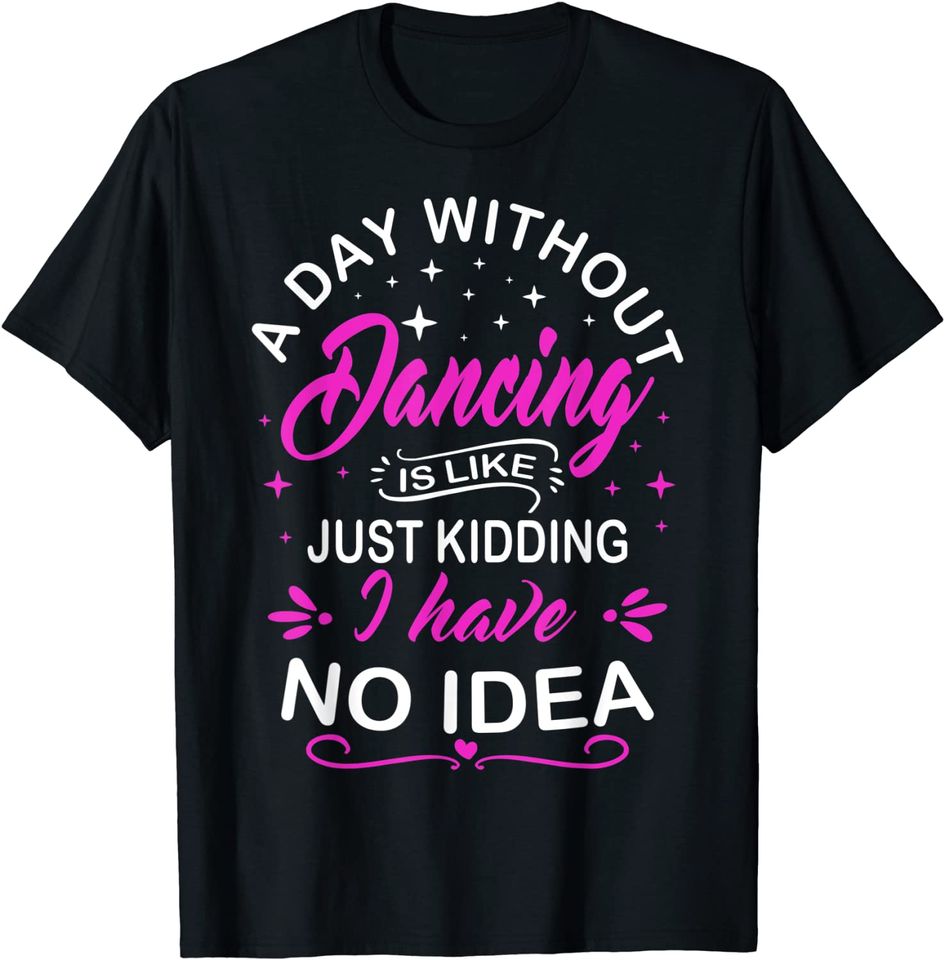 A Day Without Dance Is Like Just Kidding I Have No Idea Gift T-Shirt