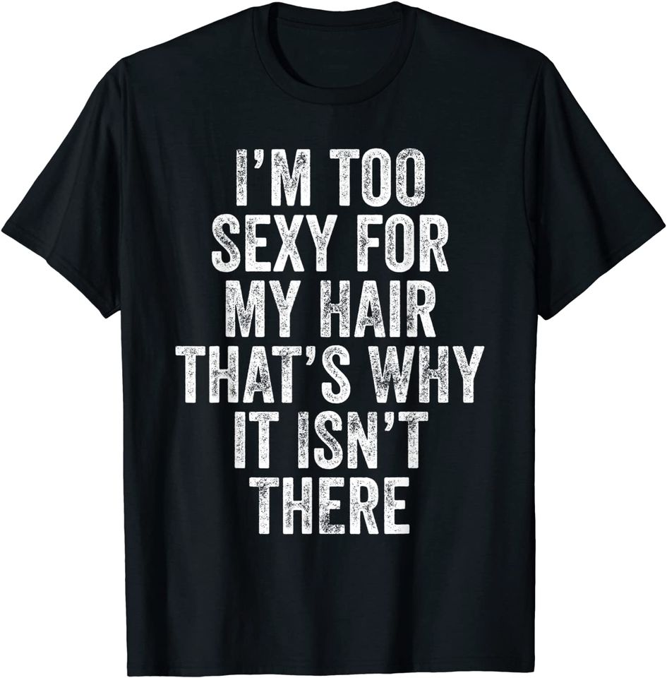 I'm Too Sexy For My Hair That's Why It Isn't There Bald Joke T-Shirt