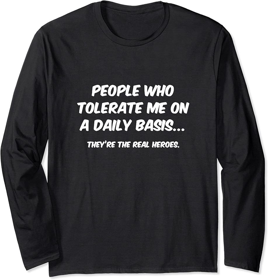 PEOPLE WHO TOLERATE ME ON A DAILY BASIS ARE THE REAL HEROES Long Sleeve T-Shirt