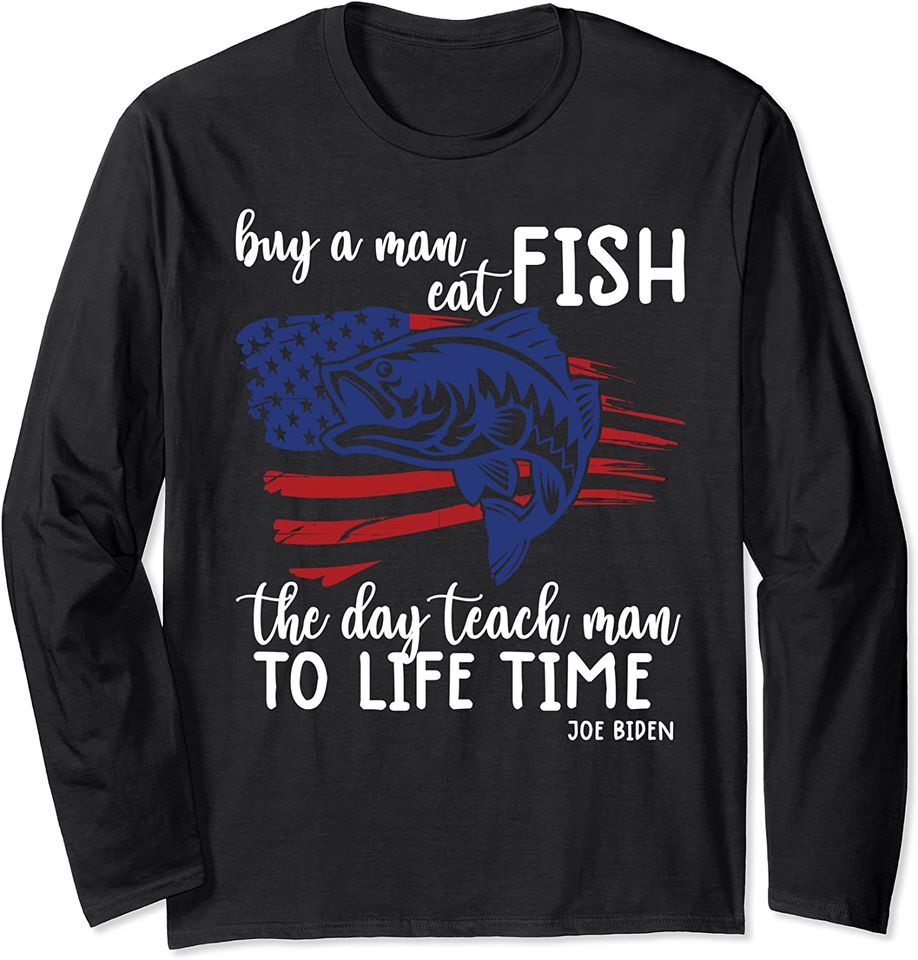 Buy A Man Eat Fish The Day Teach Man Joe Biden Quote Long Sleeve