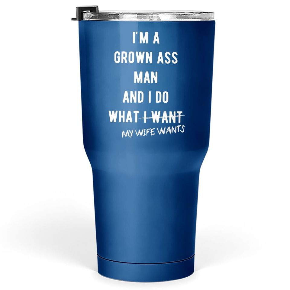 Grown Ass Man I Do What My Wife Wants Tumbler 30 Oz Funny Husband Fathers Day Tumblers 30 oz
