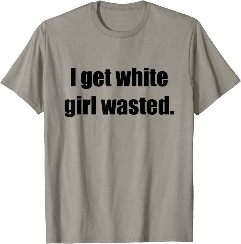 White Girl Wasted T Shirts I Get White Girl Wasted Shirt