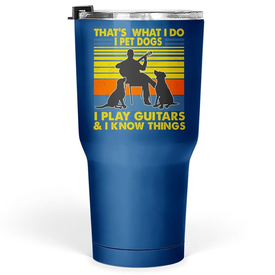 That's What I Do I Pet Dogs I Play Guitars And I Know Things Tumbler 30 Oz