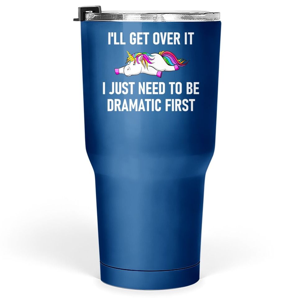 Unicorn I'll Get Over It I Just Need To Be Dramatic First Tumbler 30 Oz