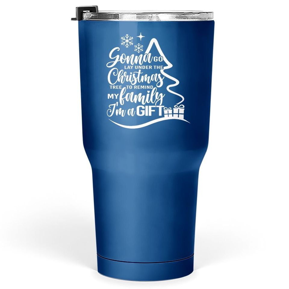 Gonna Go Lay Under The Tree To Remind My Family That I'm A Gift Christmas Tumbler 30 Oz