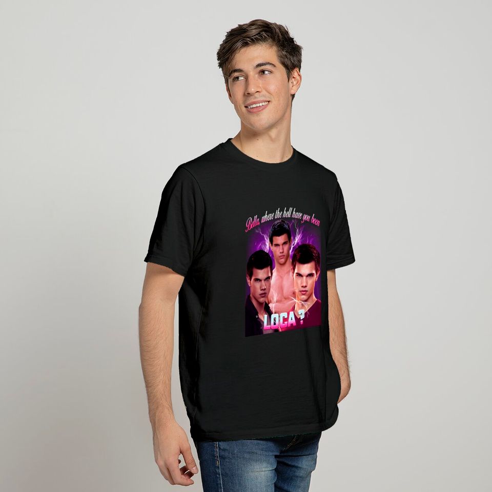 Bella Where Have You Been Loca Quote T Shirt