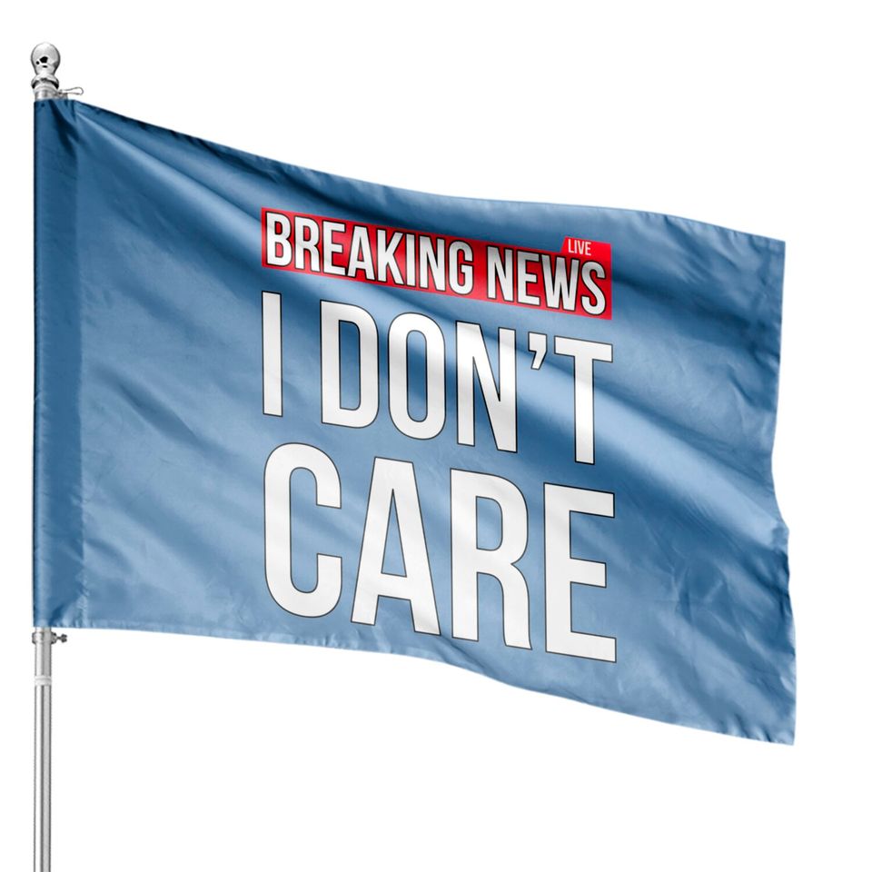Breaking News I Don't Care Funny Sassy Sarcastic House Flags - I Dont Care - House Flags