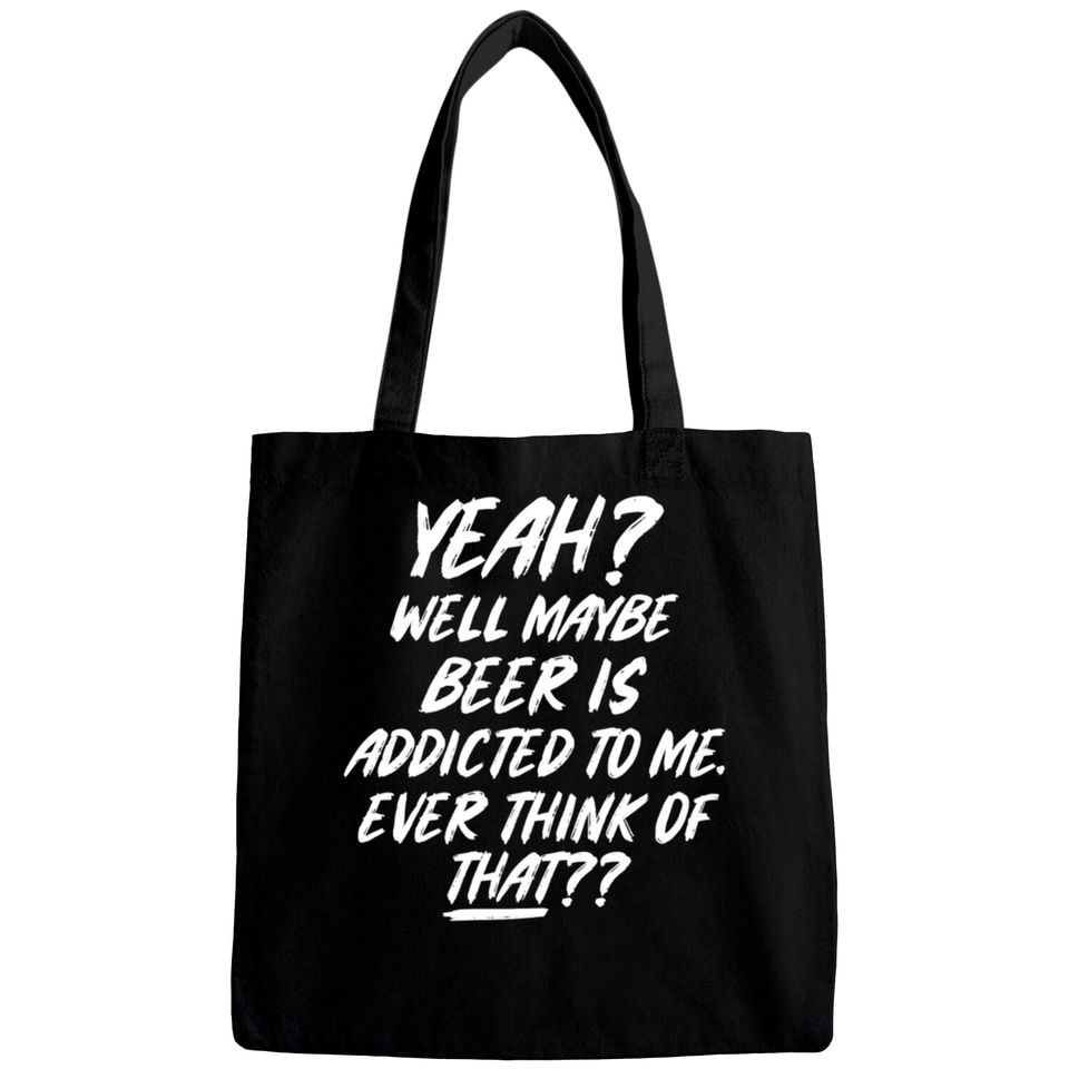 Yeah well maybe beer is addicted to me ever think Bags