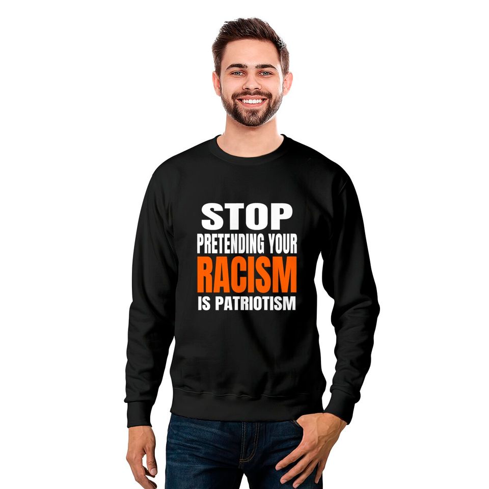 Stop Pretending your Racism Is Patriotism Shirt Sweatshirts
