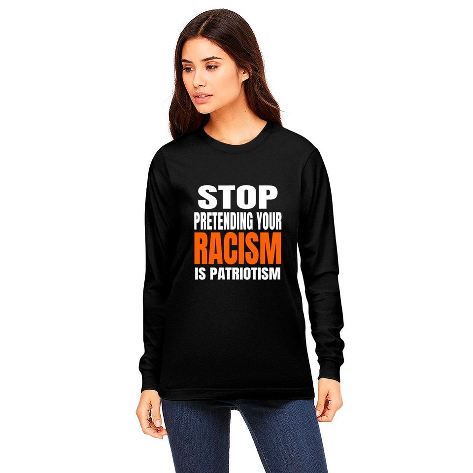 Stop Pretending your Racism Is Patriotism Shirt Long Sleeves
